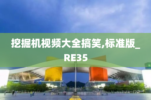 挖掘机视频大全搞笑,标准版_RE35