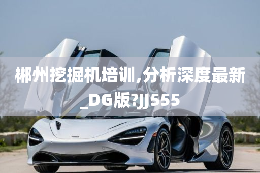 郴州挖掘机培训,分析深度最新_DG版?JJ555