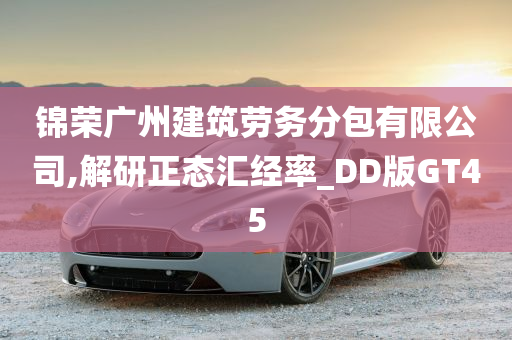 锦荣广州建筑劳务分包有限公司,解研正态汇经率_DD版GT45