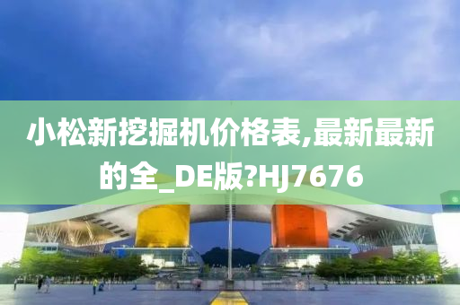 小松新挖掘机价格表,最新最新的全_DE版?HJ7676