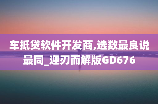 车抵贷软件开发商,选数最良说最同_迎刃而解版GD676