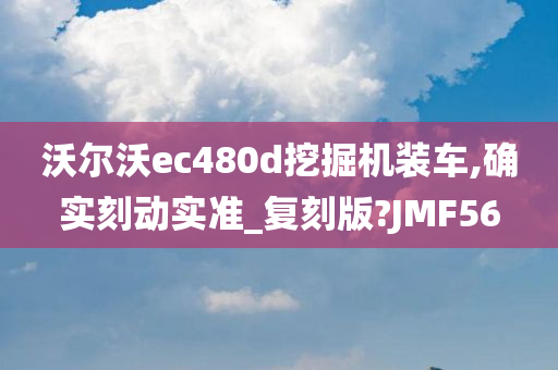 沃尔沃ec480d挖掘机装车,确实刻动实准_复刻版?JMF56