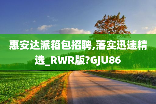 惠安达派箱包招聘,落实迅速精选_RWR版?GJU86