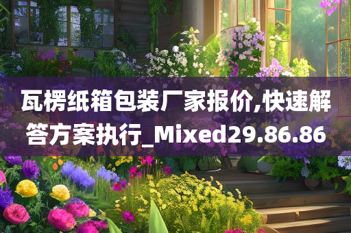 瓦楞纸箱包装厂家报价,快速解答方案执行_Mixed29.86.86