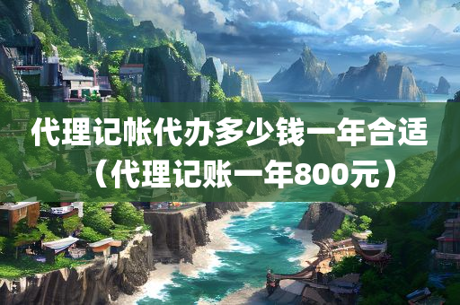 代理记帐代办多少钱一年合适（代理记账一年800元）