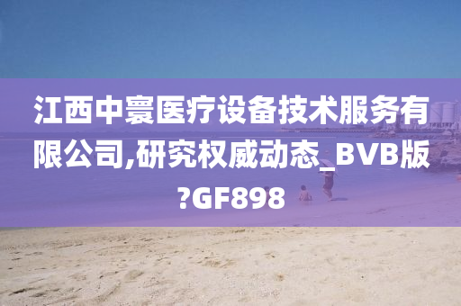 江西中寰医疗设备技术服务有限公司,研究权威动态_BVB版?GF898