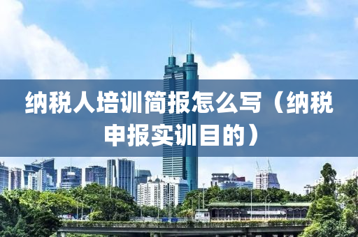 纳税人培训简报怎么写（纳税申报实训目的）