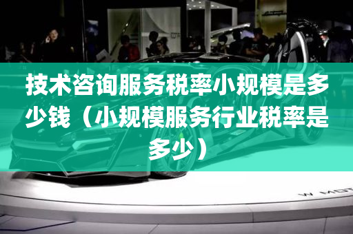 技术咨询服务税率小规模是多少钱（小规模服务行业税率是多少）