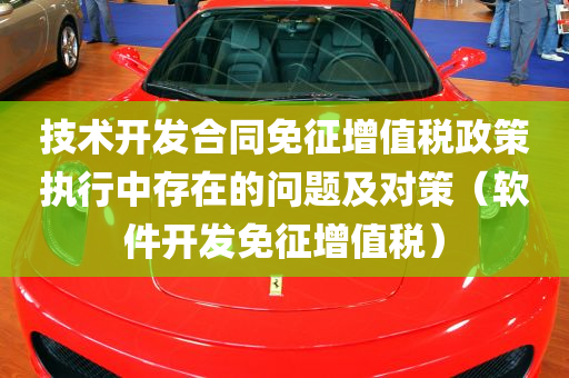 技术开发合同免征增值税政策执行中存在的问题及对策（软件开发免征增值税）