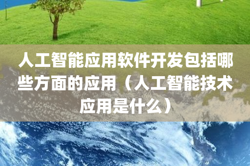 人工智能应用软件开发包括哪些方面的应用（人工智能技术应用是什么）