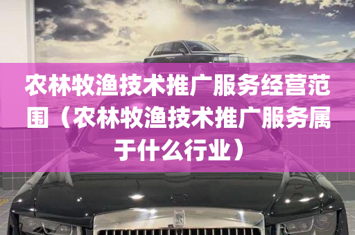 农林牧渔技术推广服务经营范围（农林牧渔技术推广服务属于什么行业）