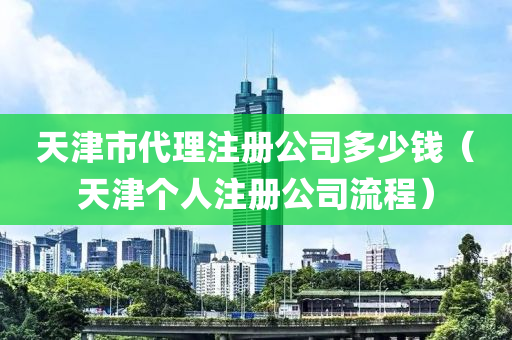 天津市代理注册公司多少钱（天津个人注册公司流程）