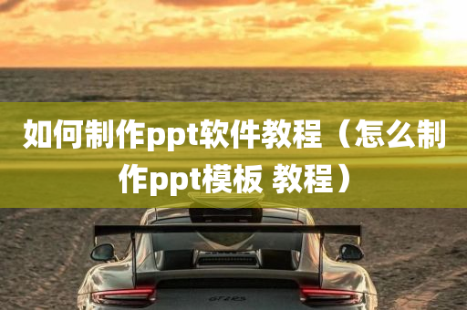 如何制作ppt软件教程（怎么制作ppt模板 教程）