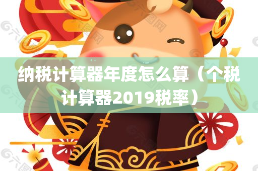 纳税计算器年度怎么算（个税计算器2019税率）