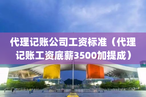 代理记账公司工资标准（代理记账工资底薪3500加提成）