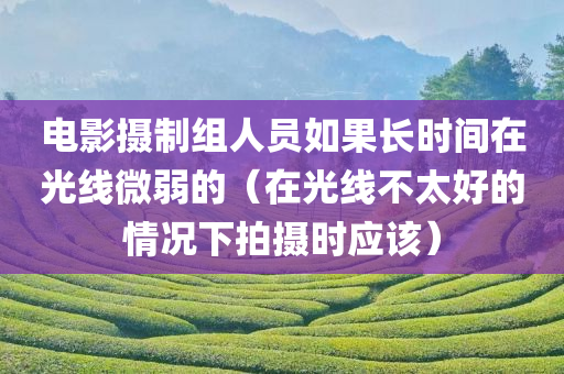 电影摄制组人员如果长时间在光线微弱的（在光线不太好的情况下拍摄时应该）