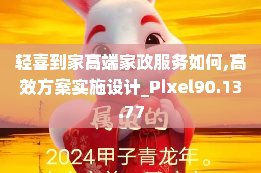 轻喜到家高端家政服务如何,高效方案实施设计_Pixel90.13.77