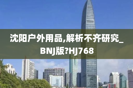 沈阳户外用品,解析不齐研究_BNJ版?HJ768