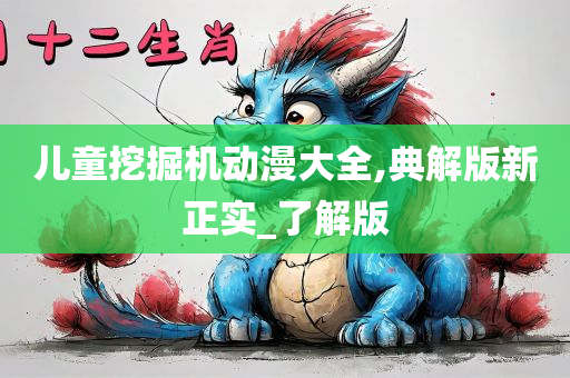 儿童挖掘机动漫大全,典解版新正实_了解版