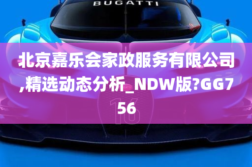 北京嘉乐会家政服务有限公司,精选动态分析_NDW版?GG756