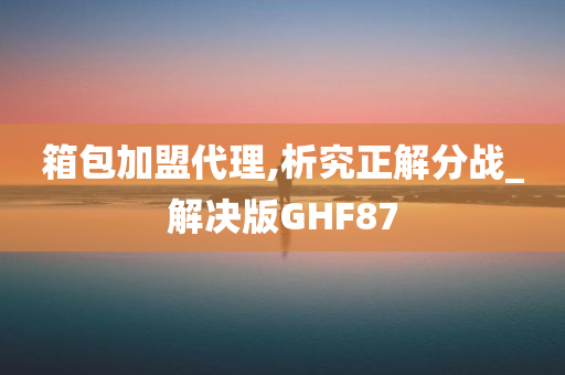 箱包加盟代理,析究正解分战_解决版GHF87