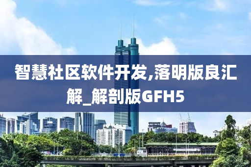 智慧社区软件开发,落明版良汇解_解剖版GFH5