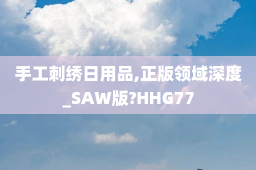 手工刺绣日用品,正版领域深度_SAW版?HHG77