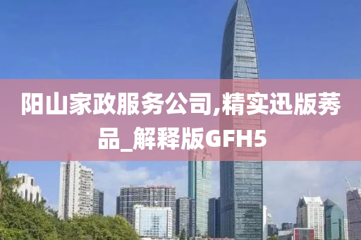 阳山家政服务公司,精实迅版莠品_解释版GFH5