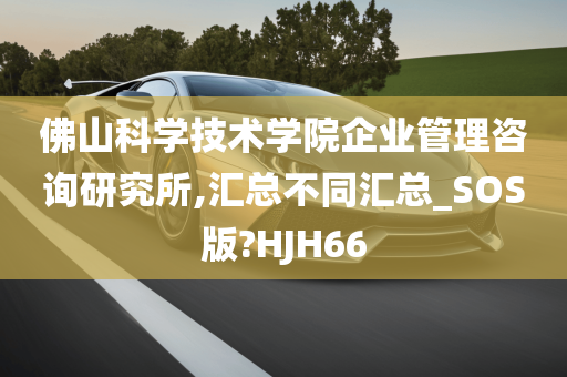 佛山科学技术学院企业管理咨询研究所,汇总不同汇总_SOS版?HJH66