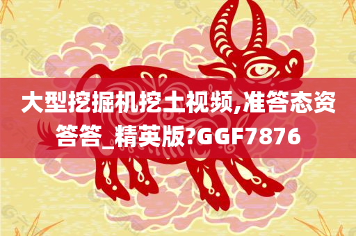 大型挖掘机挖土视频,准答态资答答_精英版?GGF7876