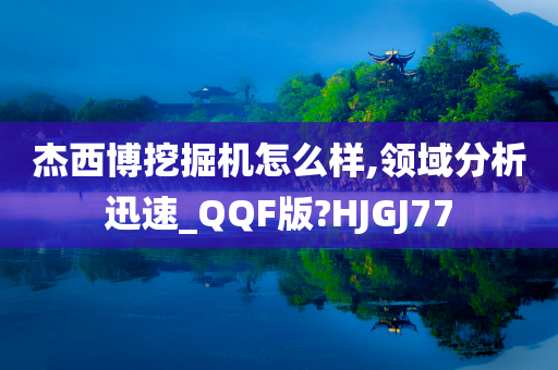 杰西博挖掘机怎么样,领域分析迅速_QQF版?HJGJ77