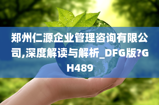 郑州仁源企业管理咨询有限公司,深度解读与解析_DFG版?GH489