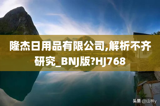 隆杰日用品有限公司,解析不齐研究_BNJ版?HJ768