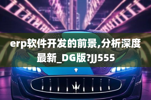 erp软件开发的前景,分析深度最新_DG版?JJ555