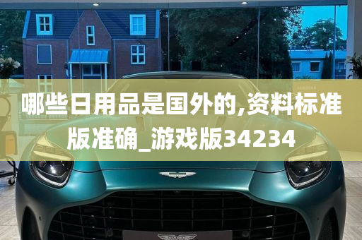 哪些日用品是国外的,资料标准版准确_游戏版34234