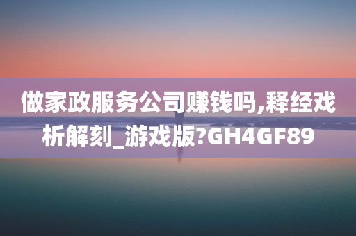 做家政服务公司赚钱吗,释经戏析解刻_游戏版?GH4GF89