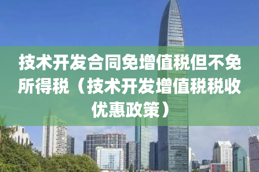 技术开发合同免增值税但不免所得税（技术开发增值税税收优惠政策）