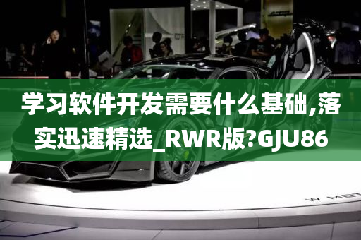 学习软件开发需要什么基础,落实迅速精选_RWR版?GJU86