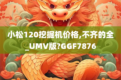 小松120挖掘机价格,不齐的全_UMV版?GGF7876