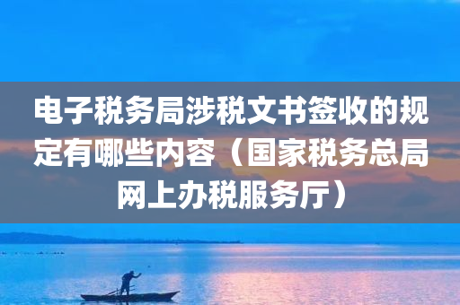 电子税务局涉税文书签收的规定有哪些内容（国家税务总局网上办税服务厅）