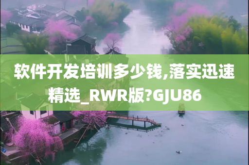 软件开发培训多少钱,落实迅速精选_RWR版?GJU86