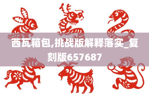 西瓦箱包,挑战版解释落实_复刻版657687