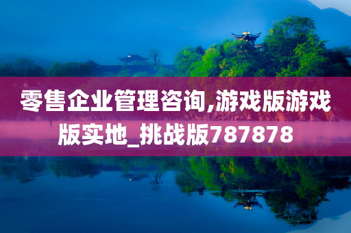 零售企业管理咨询,游戏版游戏版实地_挑战版787878