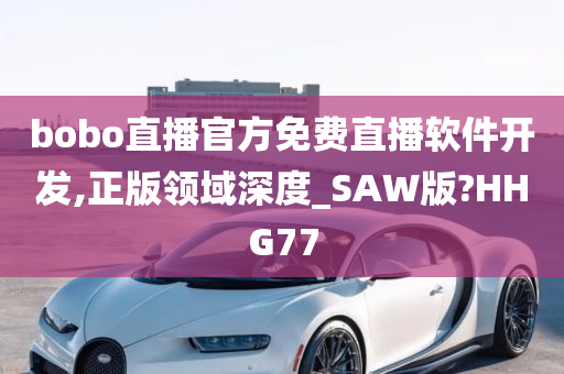 bobo直播官方免费直播软件开发,正版领域深度_SAW版?HHG77