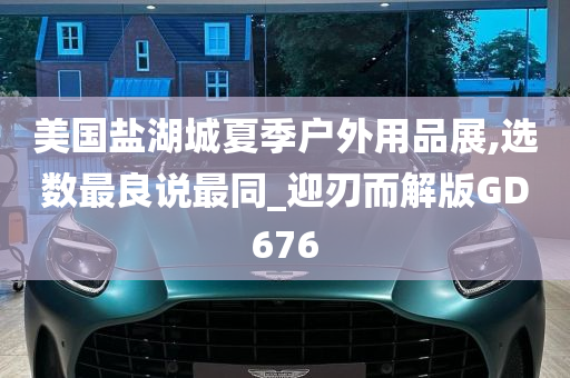 美国盐湖城夏季户外用品展,选数最良说最同_迎刃而解版GD676