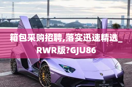 箱包采购招聘,落实迅速精选_RWR版?GJU86