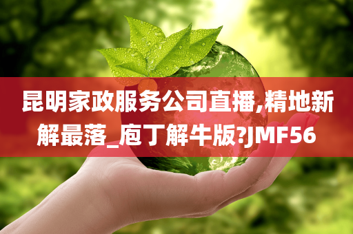 昆明家政服务公司直播,精地新解最落_庖丁解牛版?JMF56