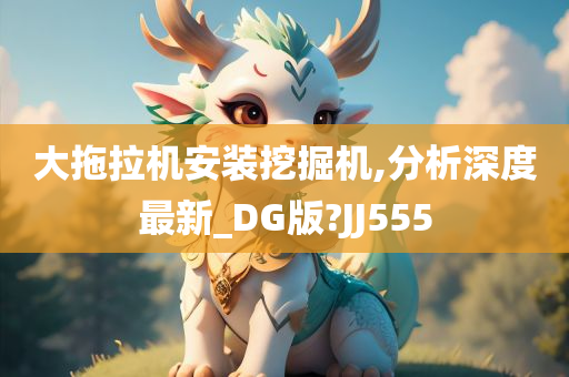 大拖拉机安装挖掘机,分析深度最新_DG版?JJ555