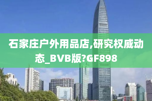 石家庄户外用品店,研究权威动态_BVB版?GF898