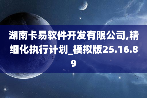 湖南卡易软件开发有限公司,精细化执行计划_模拟版25.16.89